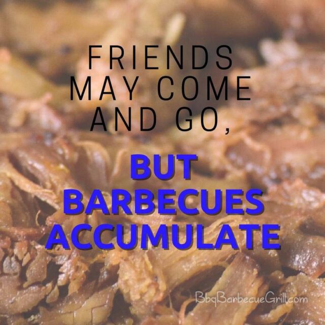 Friends may come and go, but barbecues accumulate.