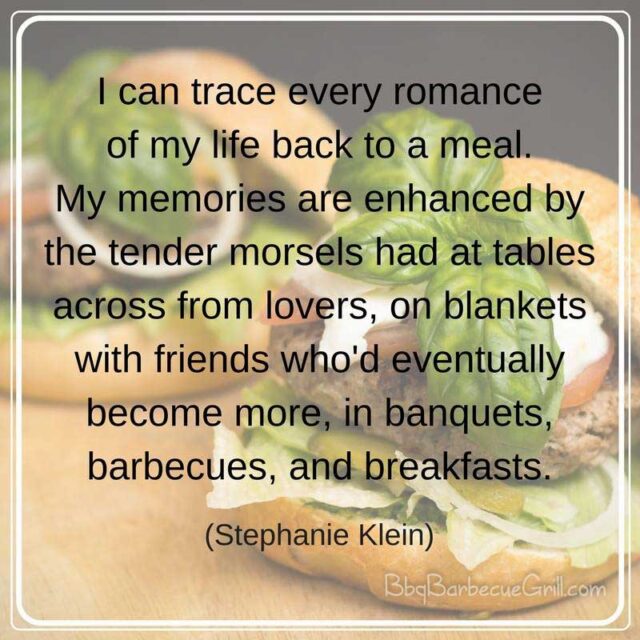 I can trace every romance of my life back to a meal. My memories are enhanced by the tender morsels had at tables across from lovers, on blankets with friends who'd eventually become more, in banquets, barbecues, and breakfasts. - Stephanie Klein