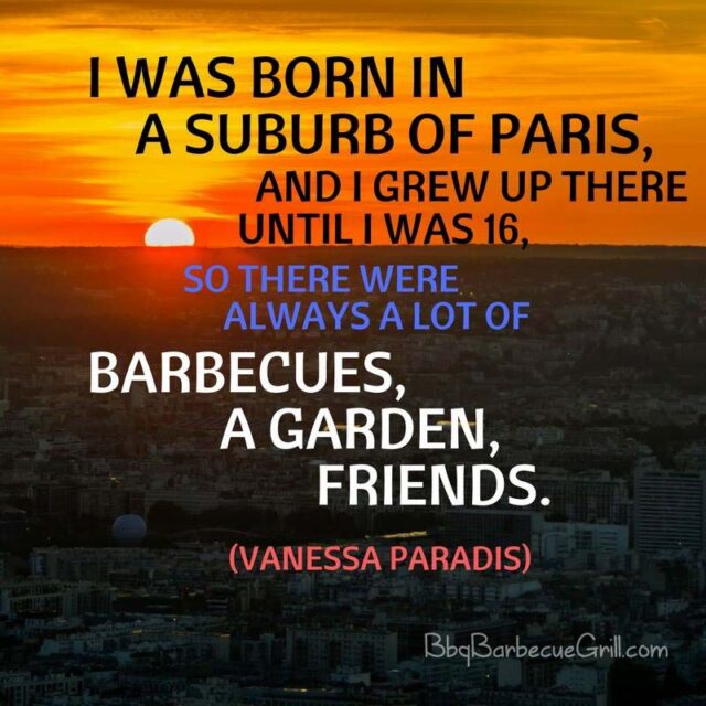 I was born in a suburb of Paris, and I grew up there until I was 16, so there were always a lot of barbecues, a garden, friends. - Vanessa Paradis