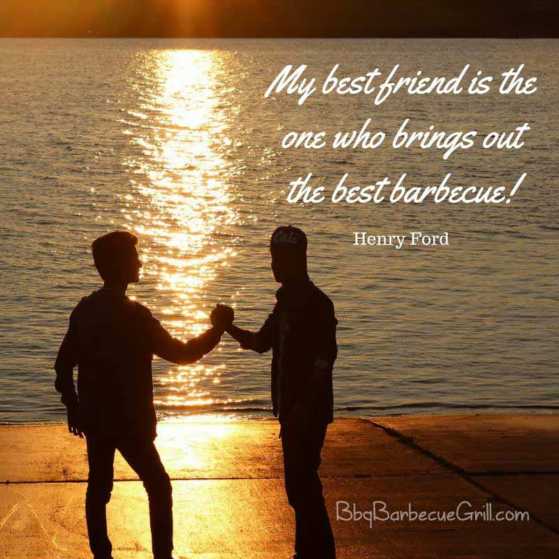 My best friend is the one who brings out the best barbecue! - Henry Ford