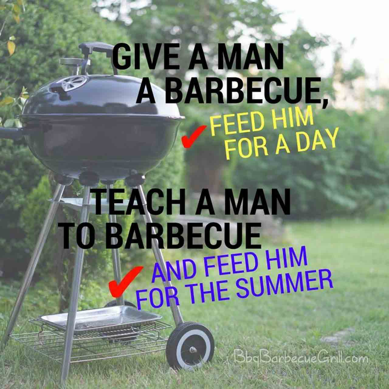 Give a man a barbecue, feed him for a day; Teach a man to barbecue and feed him for the summer.