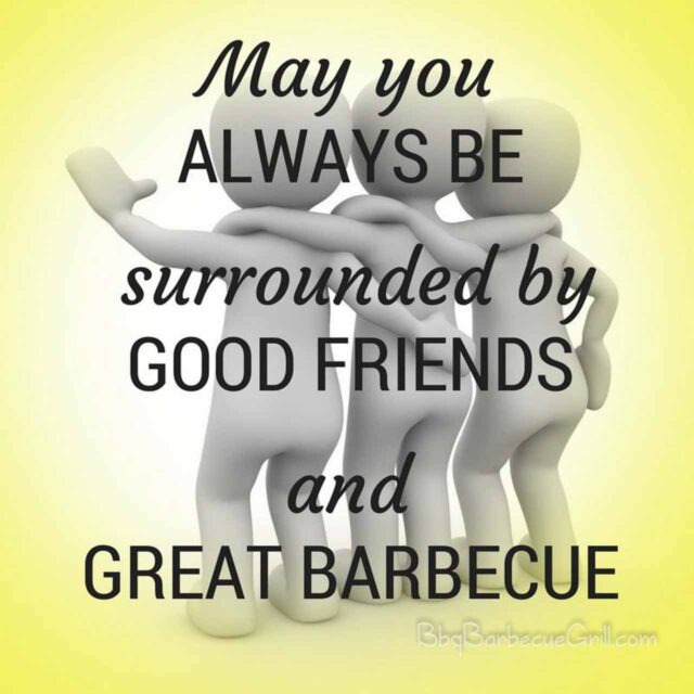 May you always be surrounded by good friends and great barbecue.